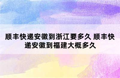 顺丰快递安徽到浙江要多久 顺丰快递安徽到福建大概多久